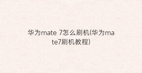 华为mate7怎么刷机(华为mate7刷机教程)
